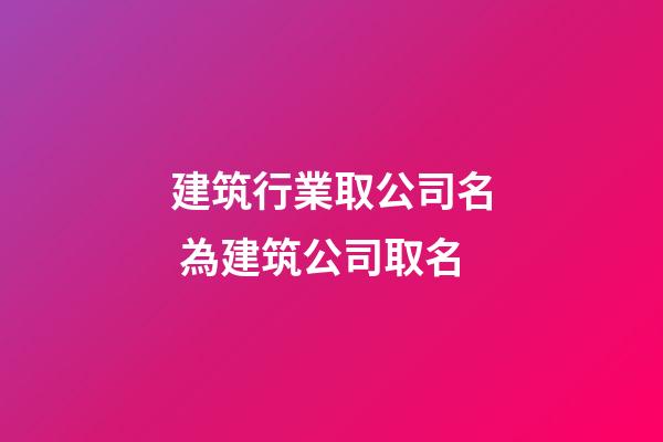 建筑行業取公司名 為建筑公司取名-第1張-公司起名-玄機派